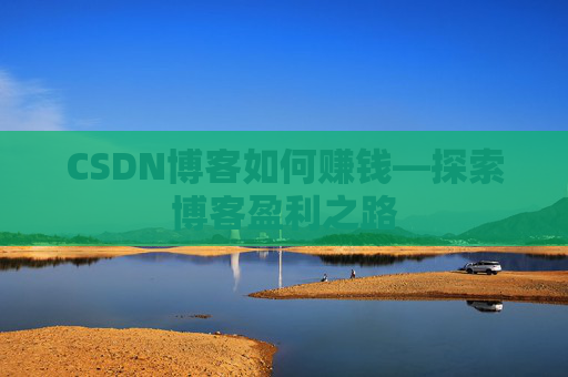 CSDN博客如何赚钱—探索博客盈利之路