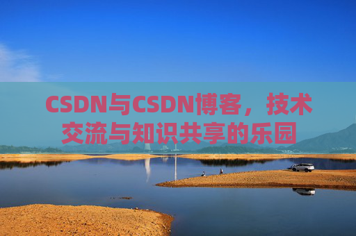 CSDN与CSDN博客,技术交流与知识共享的乐园